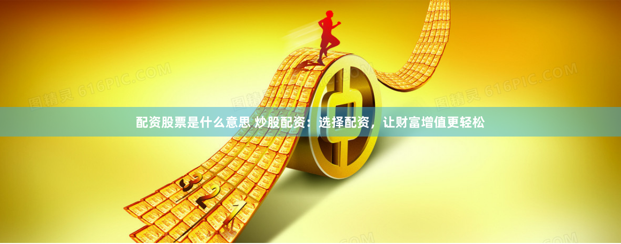 配資股票是什么意思 炒股配資：選擇配資，讓財(cái)富增值更輕松