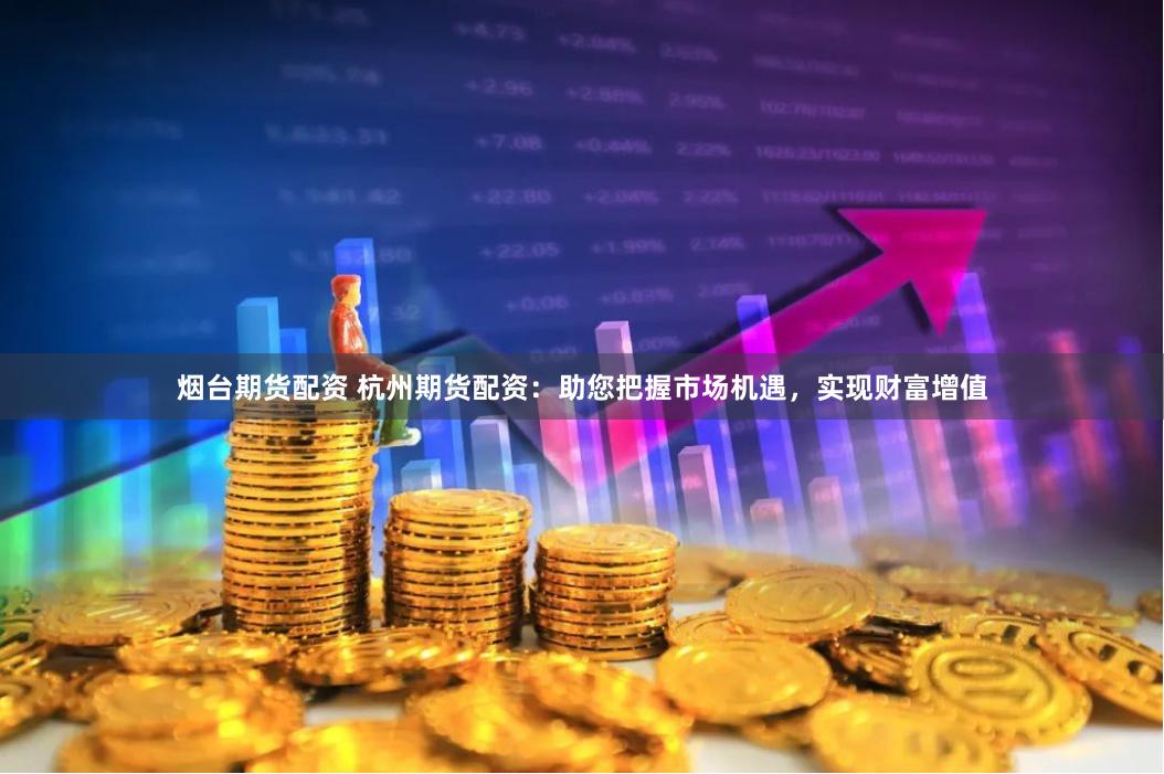 煙臺(tái)期貨配資 杭州期貨配資：助您把握市場(chǎng)機(jī)遇，實(shí)現(xiàn)財(cái)富增值