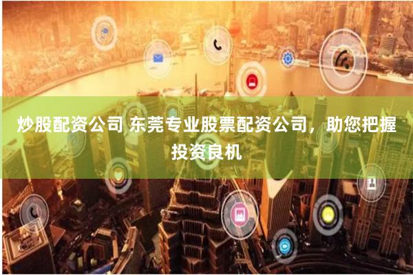 炒股配資公司 東莞專(zhuān)業(yè)股票配資公司，助您把握投資良機(jī)