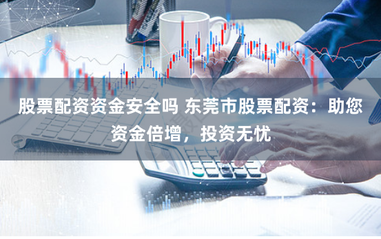 股票配資資金安全嗎 東莞市股票配資：助您資金倍增，投資無(wú)憂(yōu)
