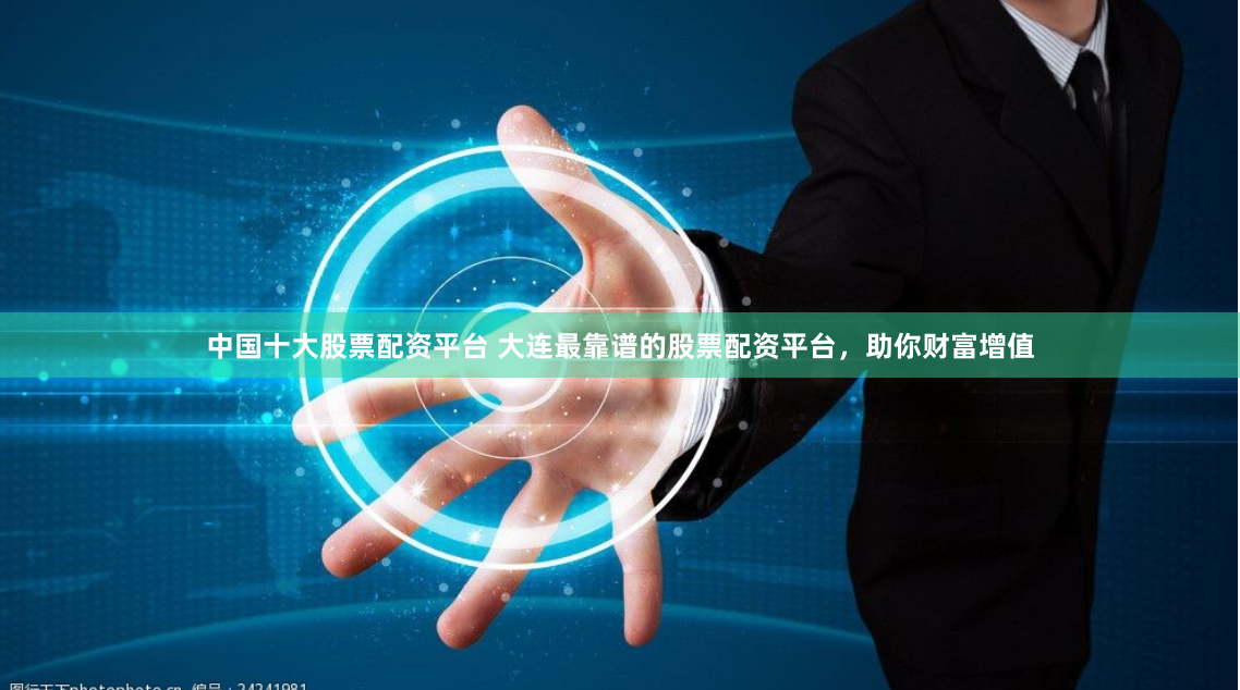 中國(guó)十大股票配資平臺(tái) 大連最靠譜的股票配資平臺(tái)，助你財(cái)富增值