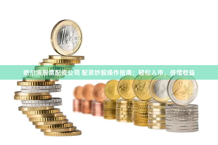 哈爾濱股票配資公司 配資炒股操作指南：輕松入市，倍增收益