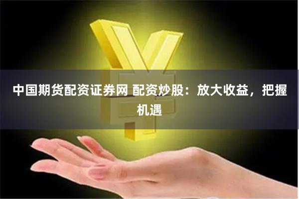 中國(guó)期貨配資證券網(wǎng) 配資炒股：放大收益，把握機(jī)遇